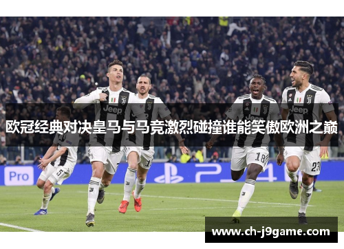 欧冠经典对决皇马与马竞激烈碰撞谁能笑傲欧洲之巅
