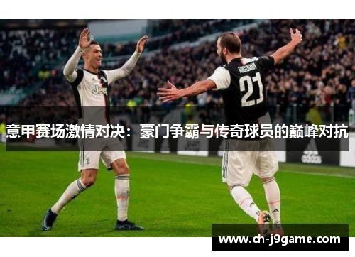 意甲赛场激情对决：豪门争霸与传奇球员的巅峰对抗