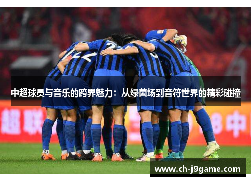 中超球员与音乐的跨界魅力：从绿茵场到音符世界的精彩碰撞