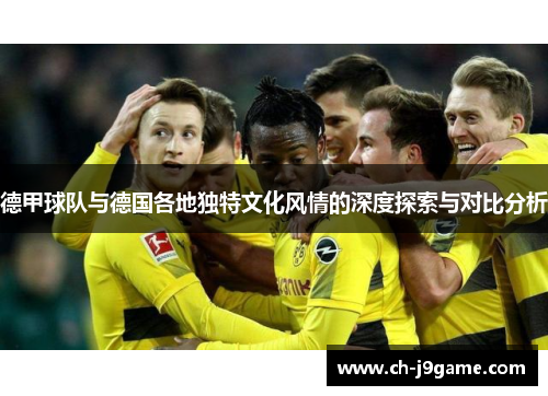 德甲球队与德国各地独特文化风情的深度探索与对比分析