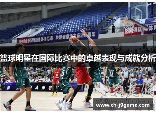 篮球明星在国际比赛中的卓越表现与成就分析