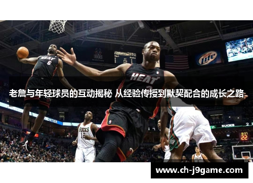 老詹与年轻球员的互动揭秘 从经验传授到默契配合的成长之路