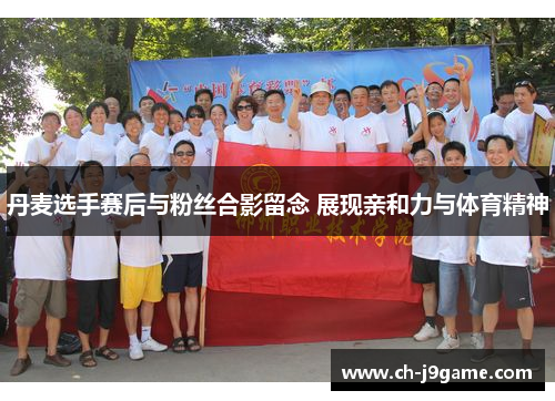 丹麦选手赛后与粉丝合影留念 展现亲和力与体育精神