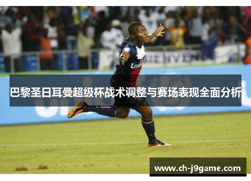 巴黎圣日耳曼超级杯战术调整与赛场表现全面分析