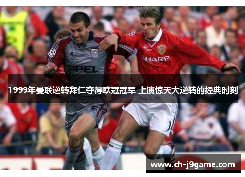 1999年曼联逆转拜仁夺得欧冠冠军 上演惊天大逆转的经典时刻