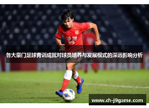 各大豪门足球青训成就对球员培养与发展模式的深远影响分析