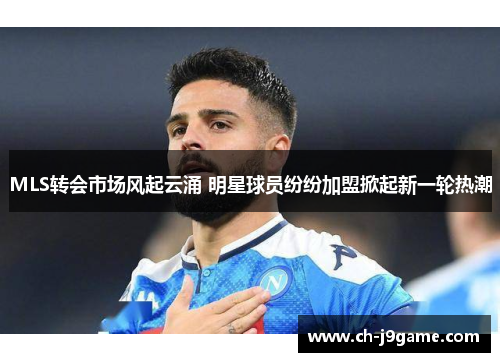 MLS转会市场风起云涌 明星球员纷纷加盟掀起新一轮热潮