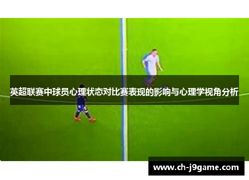 英超联赛中球员心理状态对比赛表现的影响与心理学视角分析