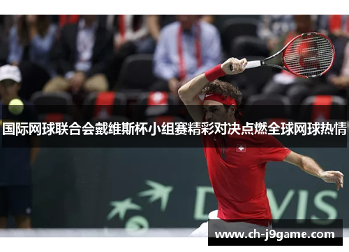 国际网球联合会戴维斯杯小组赛精彩对决点燃全球网球热情