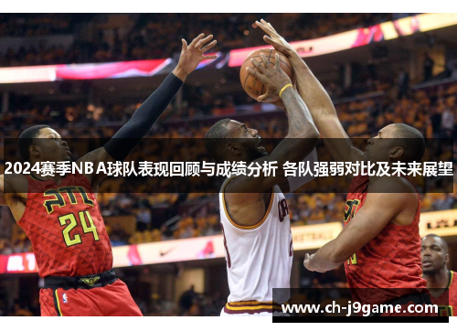 2024赛季NBA球队表现回顾与成绩分析 各队强弱对比及未来展望