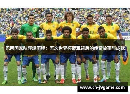 巴西国家队辉煌历程：五次世界杯冠军背后的传奇故事与成就