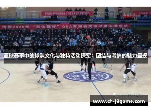 篮球赛事中的球队文化与独特活动探索：团结与激情的魅力呈现