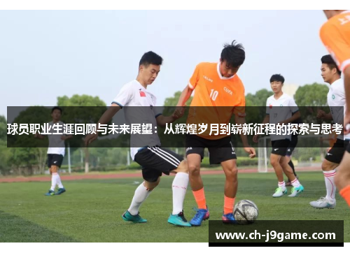 球员职业生涯回顾与未来展望：从辉煌岁月到崭新征程的探索与思考