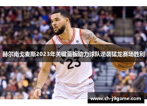 赫尔南戈麦斯2023年关键篮板助力球队逆袭猛龙赛场胜利