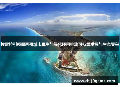 埃雷拉引领墨西哥城市再生与绿化项目推动可持续发展与生态复兴
