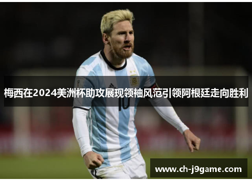 梅西在2024美洲杯助攻展现领袖风范引领阿根廷走向胜利