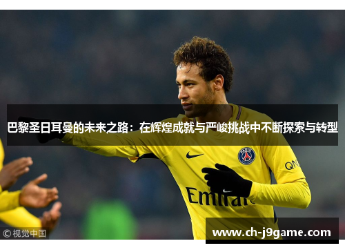 巴黎圣日耳曼的未来之路：在辉煌成就与严峻挑战中不断探索与转型