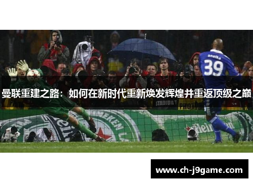 曼联重建之路：如何在新时代重新焕发辉煌并重返顶级之巅