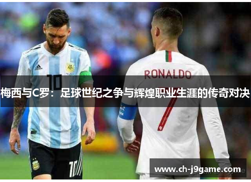 梅西与C罗：足球世纪之争与辉煌职业生涯的传奇对决
