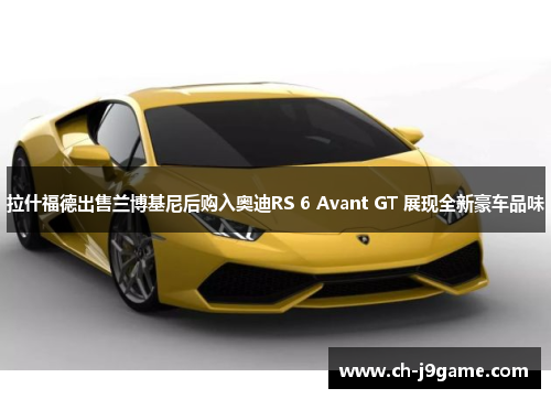 拉什福德出售兰博基尼后购入奥迪RS 6 Avant GT 展现全新豪车品味