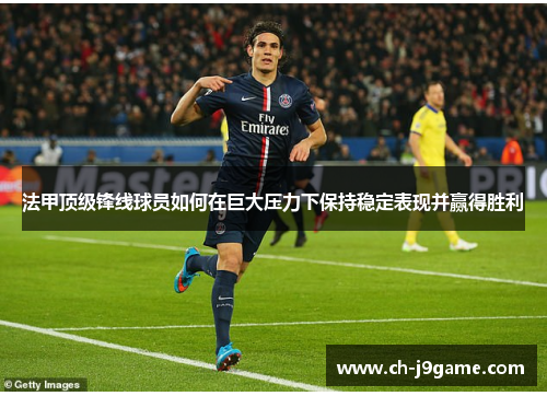法甲顶级锋线球员如何在巨大压力下保持稳定表现并赢得胜利