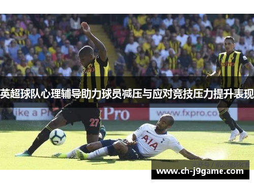 英超球队心理辅导助力球员减压与应对竞技压力提升表现