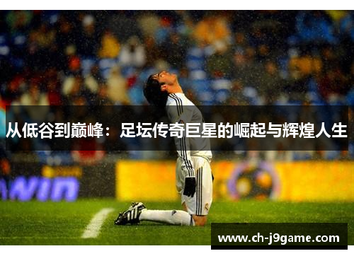 从低谷到巅峰：足坛传奇巨星的崛起与辉煌人生