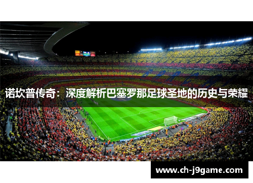 诺坎普传奇：深度解析巴塞罗那足球圣地的历史与荣耀