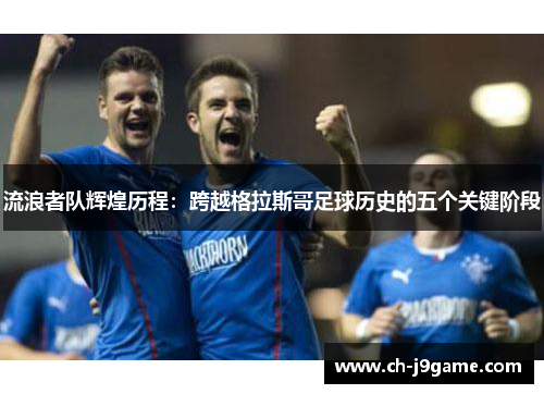 流浪者队辉煌历程：跨越格拉斯哥足球历史的五个关键阶段