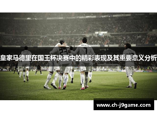 皇家马德里在国王杯决赛中的精彩表现及其重要意义分析