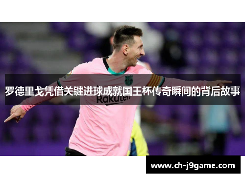 罗德里戈凭借关键进球成就国王杯传奇瞬间的背后故事