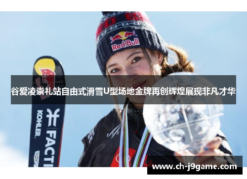谷爱凌崇礼站自由式滑雪U型场地金牌再创辉煌展现非凡才华