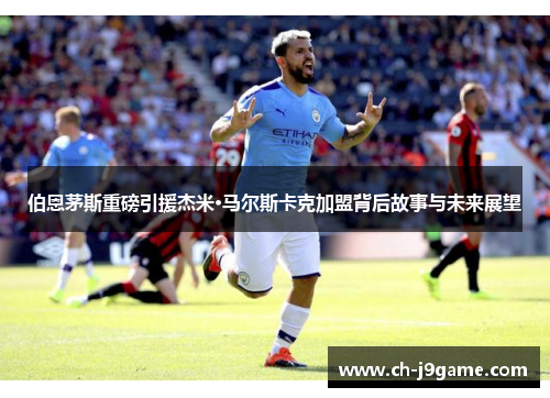 伯恩茅斯重磅引援杰米·马尔斯卡克加盟背后故事与未来展望