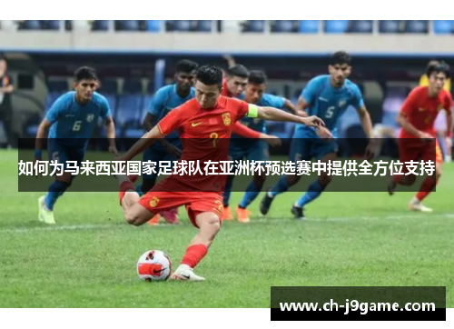 如何为马来西亚国家足球队在亚洲杯预选赛中提供全方位支持