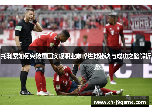 托利索如何突破重围实现职业巅峰进球秘诀与成功之路解析