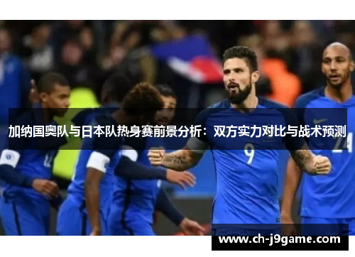 加纳国奥队与日本队热身赛前景分析：双方实力对比与战术预测