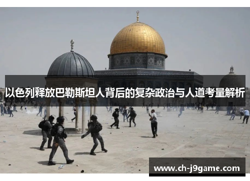 以色列释放巴勒斯坦人背后的复杂政治与人道考量解析