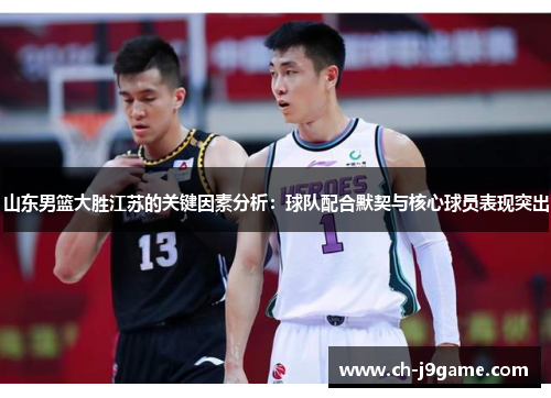 山东男篮大胜江苏的关键因素分析：球队配合默契与核心球员表现突出