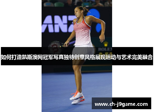 如何打造凯斯澳网冠军写真独特创意风格展现运动与艺术完美融合