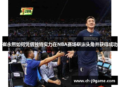 崔永熙如何凭借独特实力在NBA赛场崭露头角并获得成功