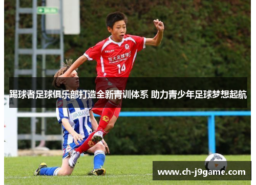 踢球者足球俱乐部打造全新青训体系 助力青少年足球梦想起航