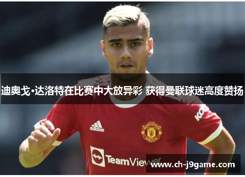 迪奥戈·达洛特在比赛中大放异彩 获得曼联球迷高度赞扬