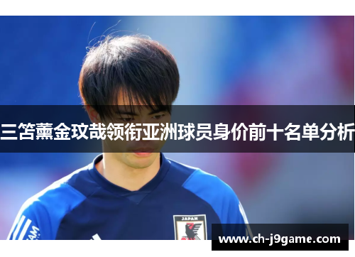 三笘薰金玟哉领衔亚洲球员身价前十名单分析