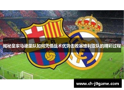 揭秘皇家马德里队如何凭借战术优势击败塞维利亚队的精彩过程