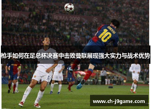 枪手如何在足总杯决赛中击败曼联展现强大实力与战术优势