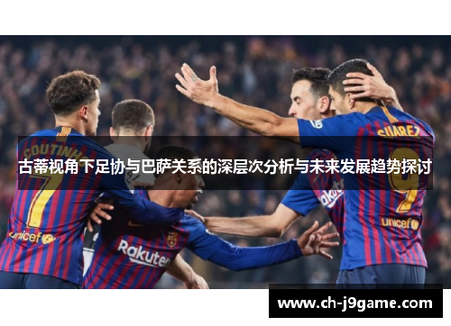 古蒂视角下足协与巴萨关系的深层次分析与未来发展趋势探讨