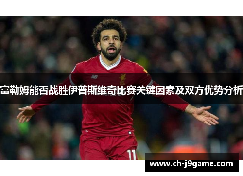 富勒姆能否战胜伊普斯维奇比赛关键因素及双方优势分析