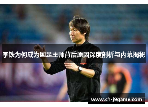 李铁为何成为国足主帅背后原因深度剖析与内幕揭秘