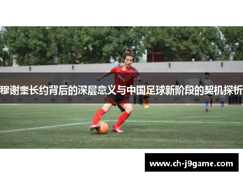 穆谢奎长约背后的深层意义与中国足球新阶段的契机探析