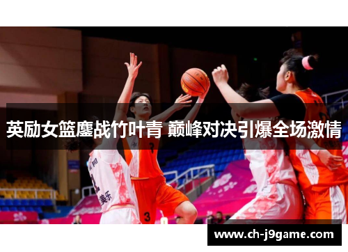 英励女篮鏖战竹叶青 巅峰对决引爆全场激情